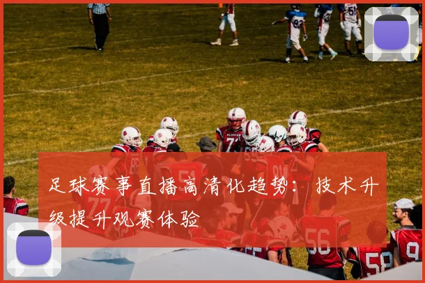 足球赛事直播高清化趋势：技术升级提升观赛体验