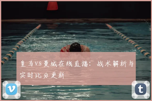 皇马vs曼城在线直播：战术解析与实时比分更新