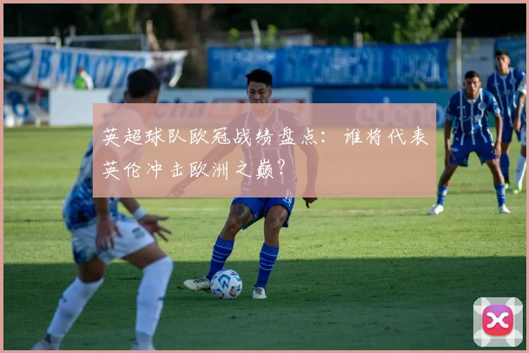 英超球队欧冠战绩盘点：谁将代表英伦冲击欧洲之巅？