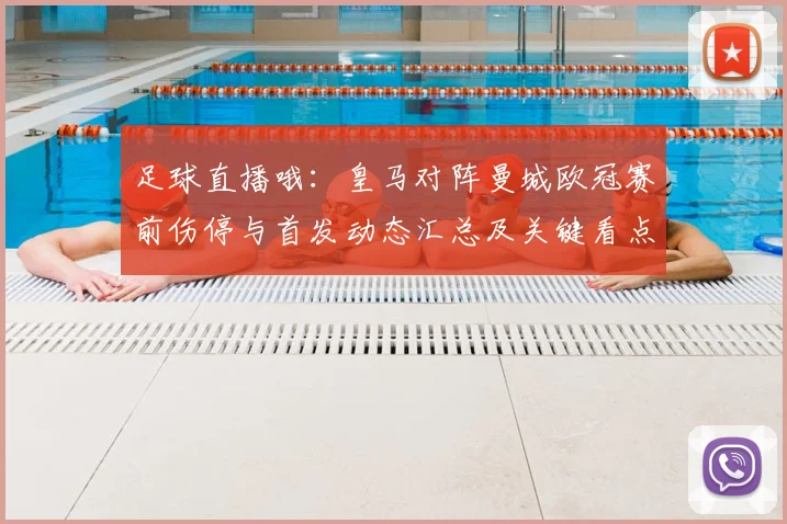 足球直播哦：皇马对阵曼城欧冠赛前伤停与首发动态汇总及关键看点