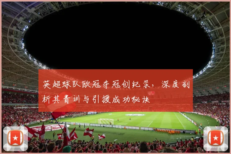 英超球队欧冠夺冠创纪录，深度剖析其青训与引援成功秘诀