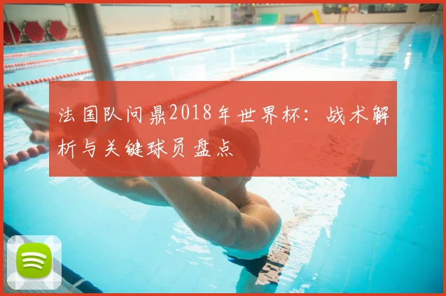 法国队问鼎2018年世界杯：战术解析与关键球员盘点