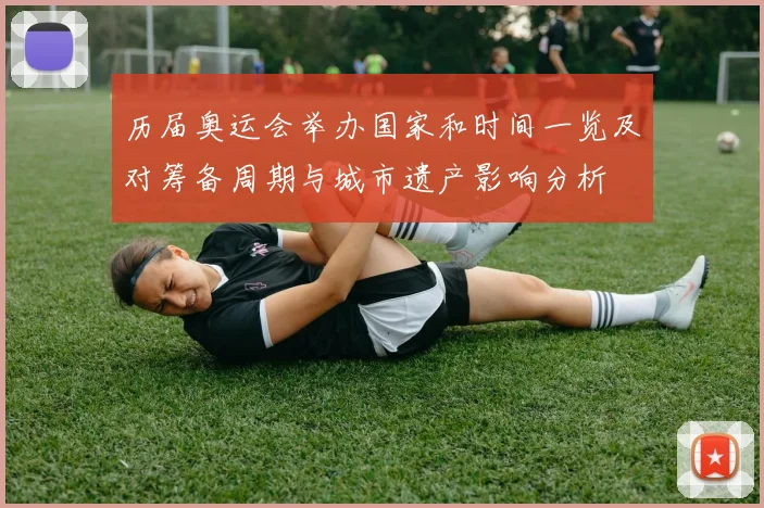 历届奥运会举办国家和时间一览及对筹备周期与城市遗产影响分析