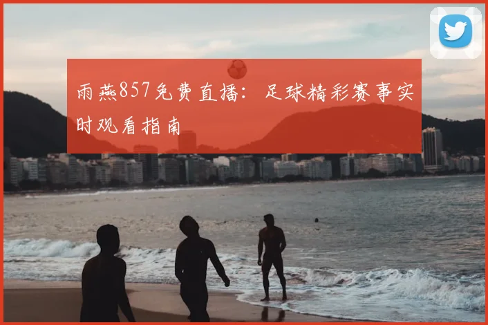 雨燕857免费直播：足球精彩赛事实时观看指南