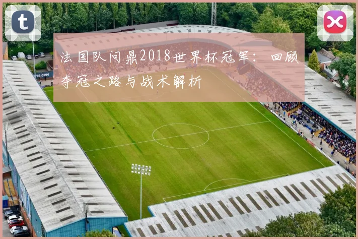 法国队问鼎2018世界杯冠军：回顾夺冠之路与战术解析