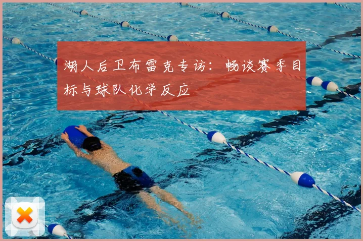 湖人后卫布雷克专访：畅谈赛季目标与球队化学反应