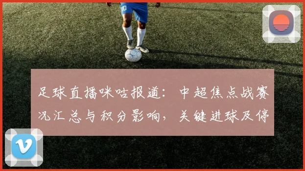 足球直播咪咕报道：中超焦点战赛况汇总与积分影响，关键进球及停赛伤情更新