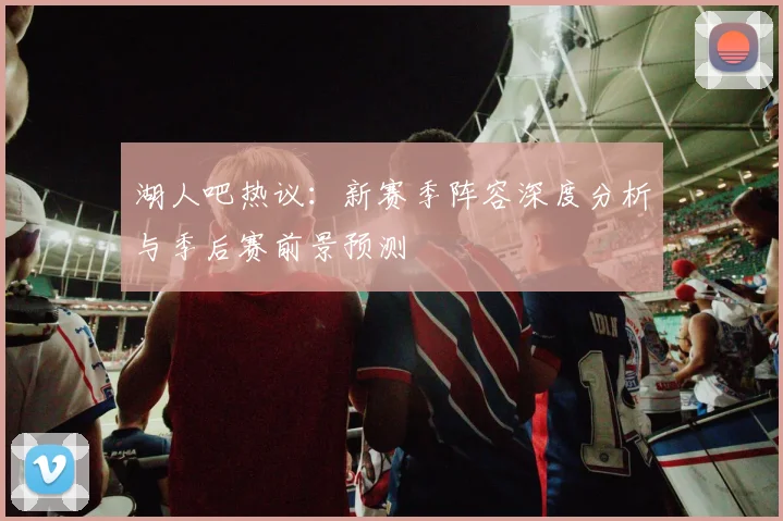 湖人吧热议：新赛季阵容深度分析与季后赛前景预测