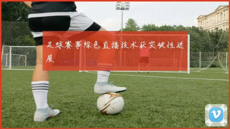 足球赛事绿色直播技术获突破性进展