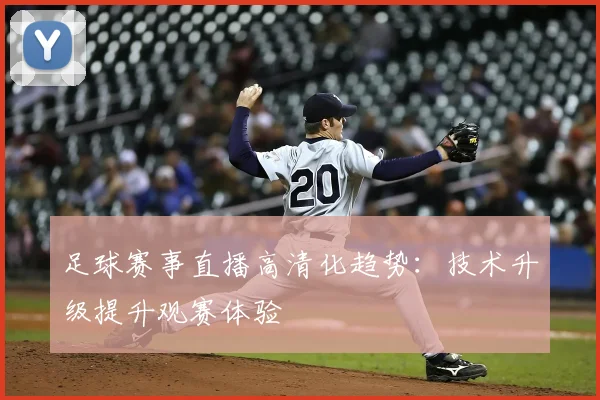 足球赛事直播高清化趋势：技术升级提升观赛体验