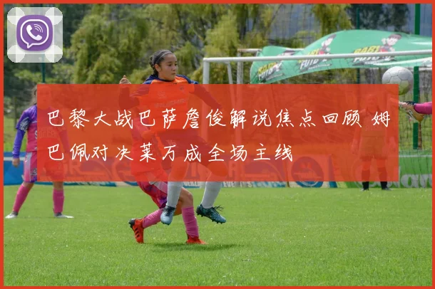 巴黎大战巴萨詹俊解说焦点回顾 姆巴佩对决莱万成全场主线